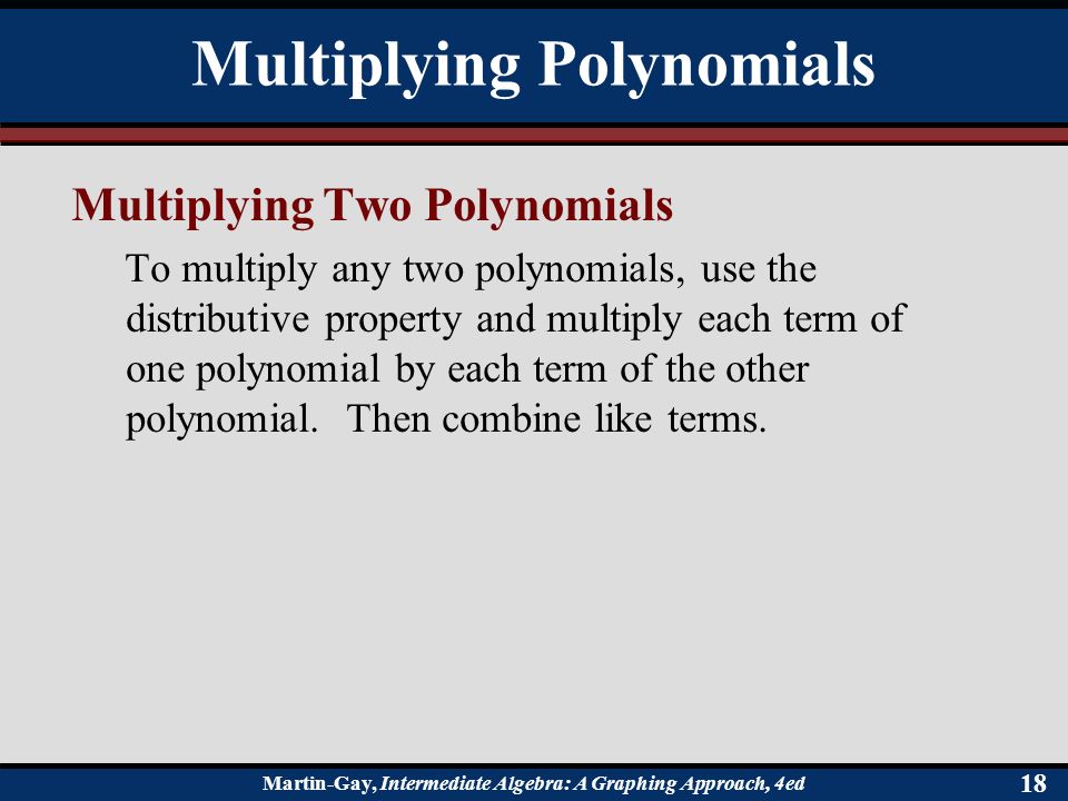 Martin-Gay, Intermediate Algebra: A Graphing Approach, 4ed 18 Multiplying Two Polynomials To multiply any two polynomials, use the distributive property and multiply each term of one polynomial by each term of the other polynomial.