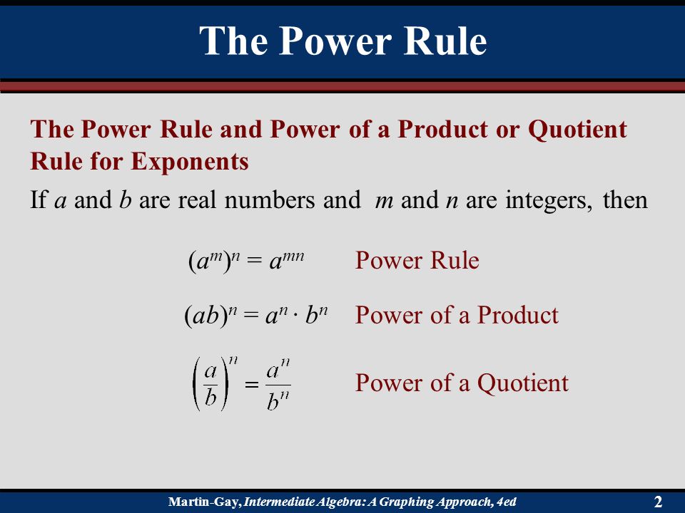 Martin-Gay, Intermediate Algebra: A Graphing Approach, 4ed 2 The Power Rule and Power of a Product or Quotient Rule for Exponents If a and b are real numbers and m and n are integers, then The Power Rule (ab) n = a n · b n Power Rule(a m ) n = a mn Power of a Product Power of a Quotient