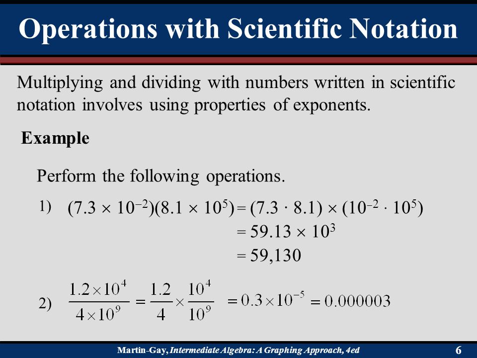 Martin-Gay, Intermediate Algebra: A Graphing Approach, 4ed 6 Operations with Scientific Notation Example Multiplying and dividing with numbers written in scientific notation involves using properties of exponents.
