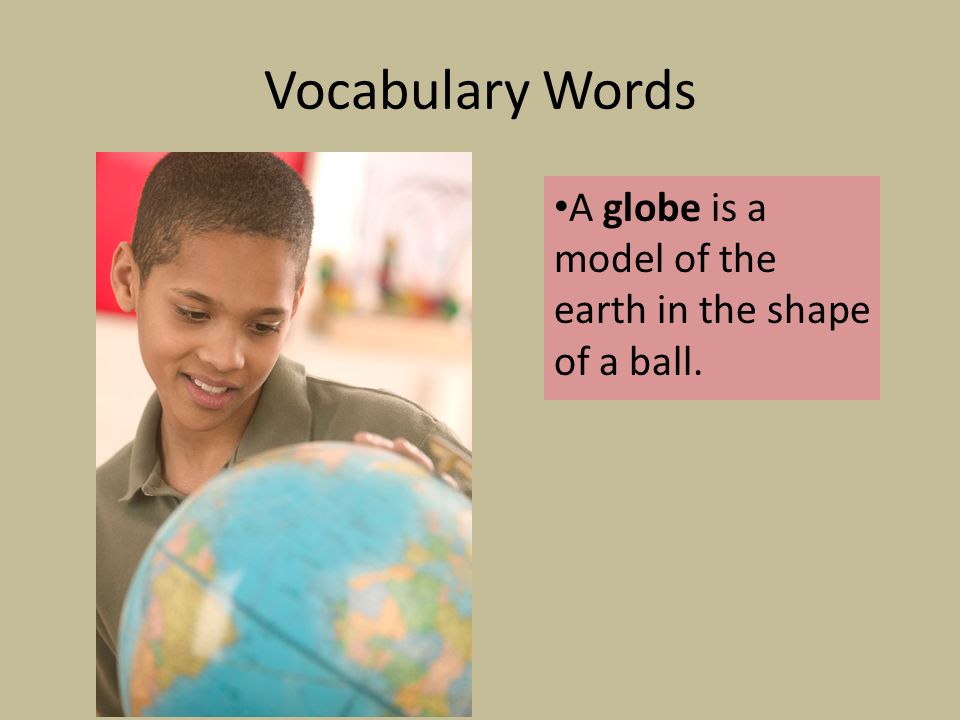 Vocabulary Words A globe is a model of the earth in the shape of a ball.