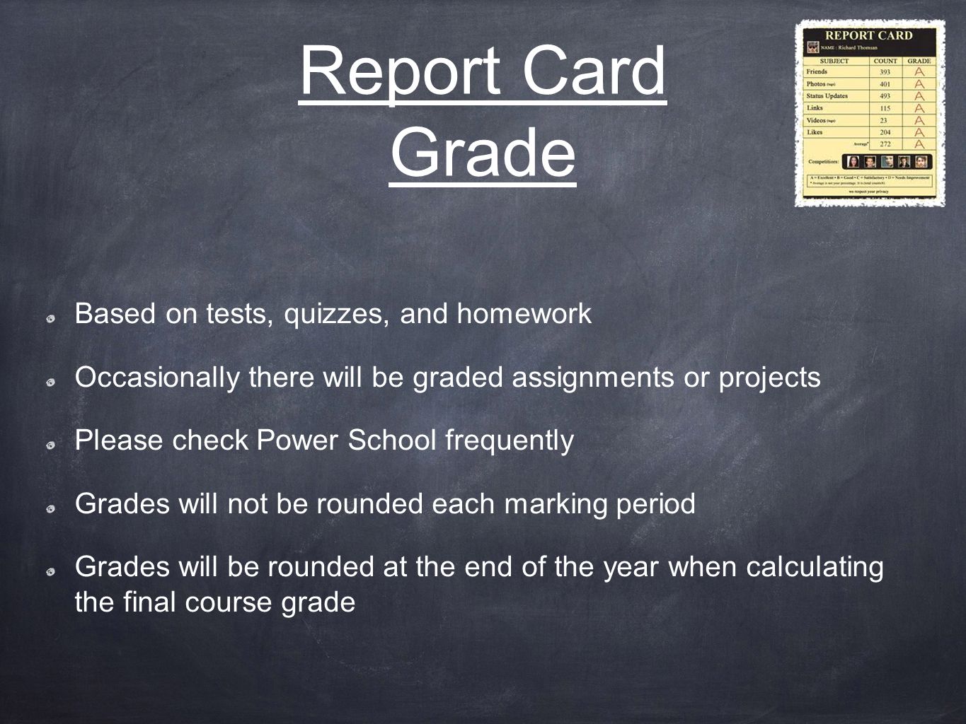 Report Card Grade Based on tests, quizzes, and homework Occasionally there will be graded assignments or projects Please check Power School frequently Grades will not be rounded each marking period Grades will be rounded at the end of the year when calculating the final course grade