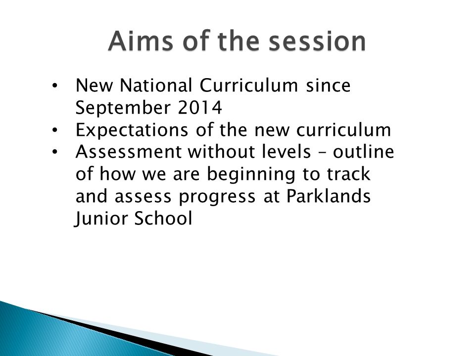 Aims of the session New National Curriculum since September 2014 Expectations of the new curriculum Assessment without levels – outline of how we are beginning to track and assess progress at Parklands Junior School
