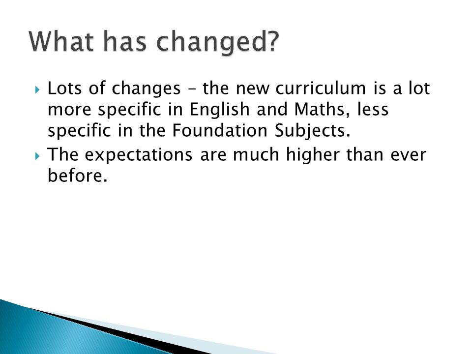  Lots of changes – the new curriculum is a lot more specific in English and Maths, less specific in the Foundation Subjects.