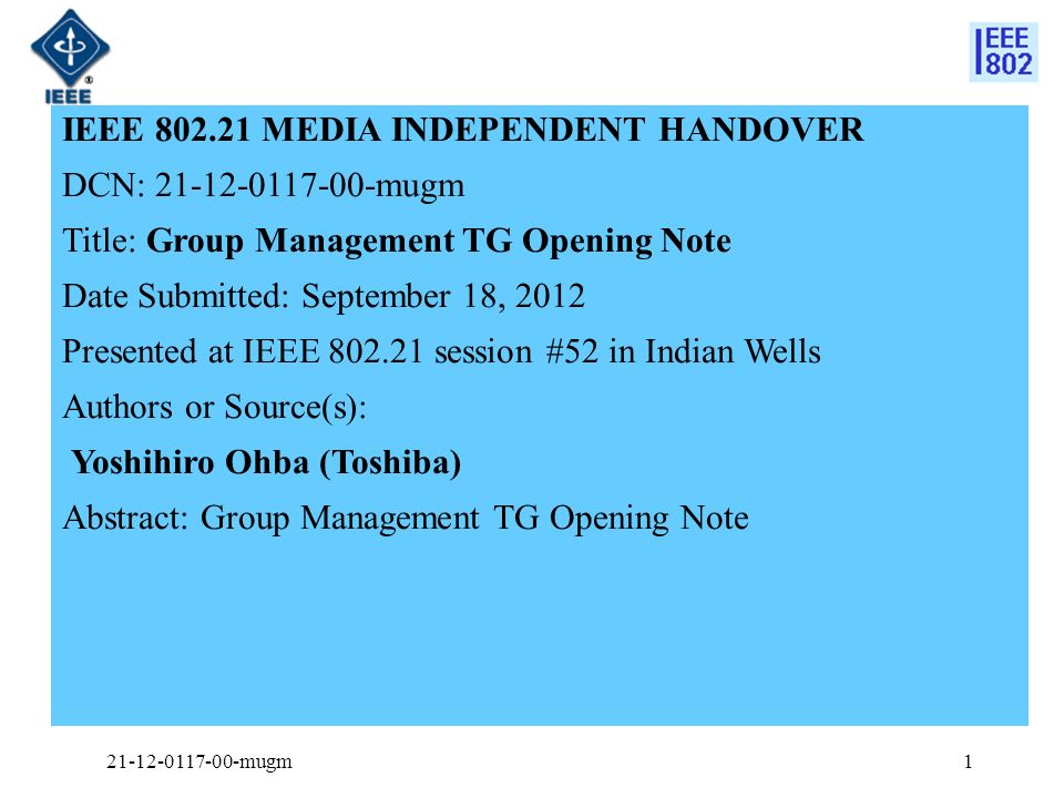 IEEE MEDIA INDEPENDENT HANDOVER DCN: mugm Title: Group Management TG Opening Note Date Submitted: September 18, 2012 Presented at IEEE session #52 in Indian Wells Authors or Source(s): Yoshihiro Ohba (Toshiba) Abstract: Group Management TG Opening Note mugm