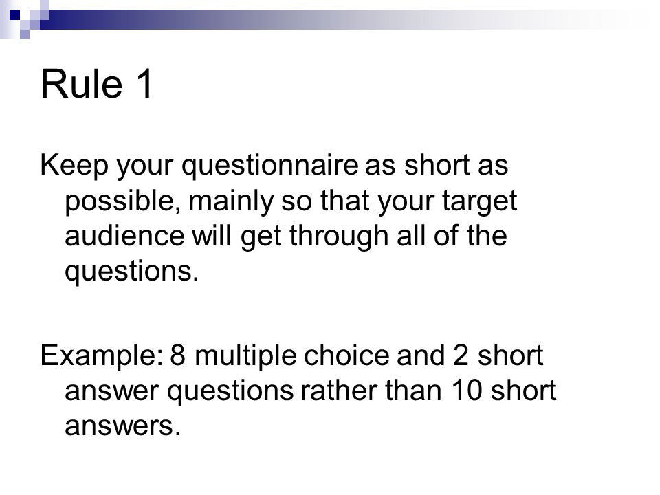 Rule 1 Keep your questionnaire as short as possible, mainly so that your target audience will get through all of the questions.