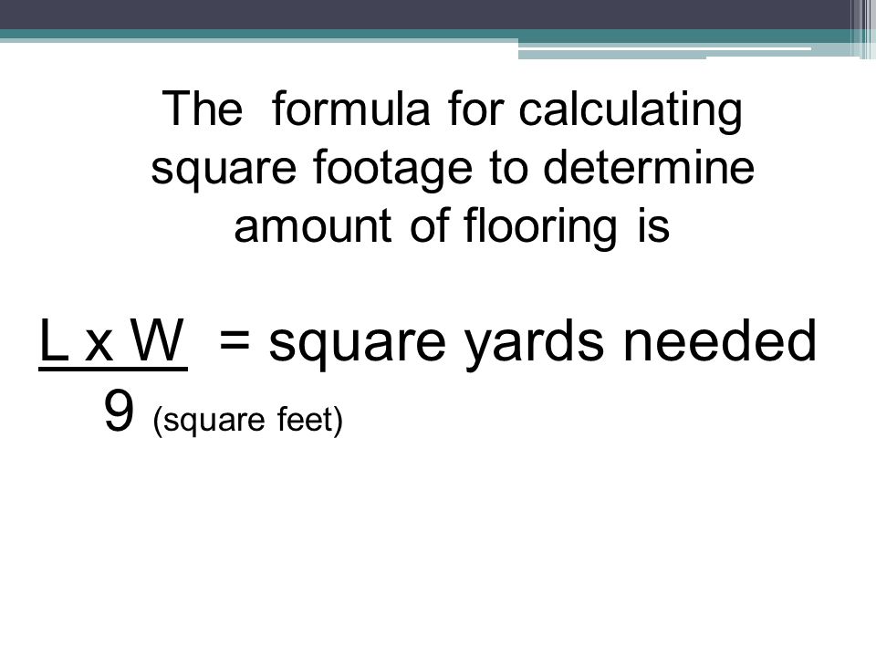 The formula for calculating square footage to determine amount of flooring is L x W = square yards needed 9 (square feet)