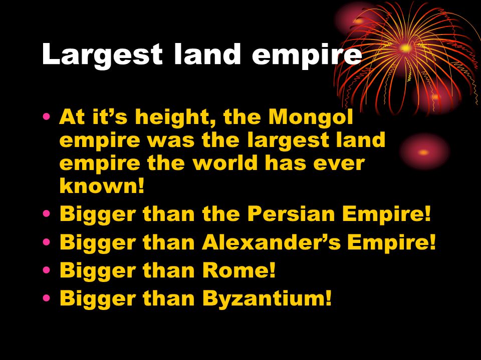 Largest land empire At it’s height, the Mongol empire was the largest land empire the world has ever known.
