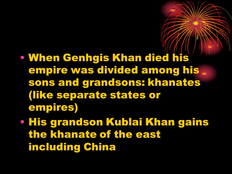 When Genhgis Khan died his empire was divided among his sons and grandsons: khanates (like separate states or empires) His grandson Kublai Khan gains the khanate of the east including China