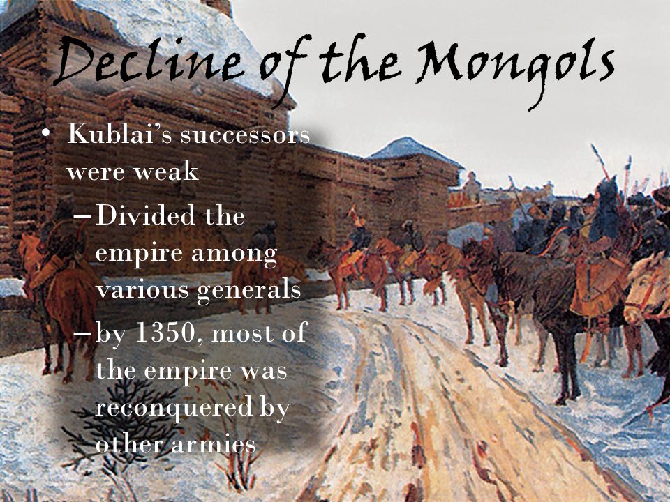 Decline of the Mongols Kublai’s successors were weak – Divided the empire among various generals – by 1350, most of the empire was reconquered by other armies