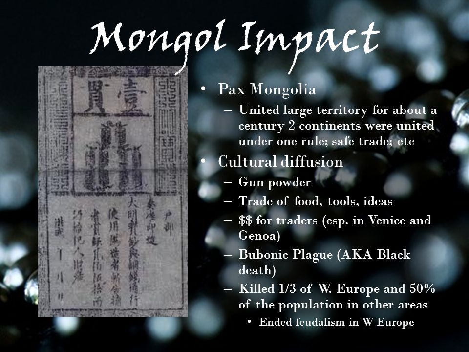 Pax Mongolia – United large territory for about a century 2 continents were united under one rule; safe trade; etc Cultural diffusion – Gun powder – Trade of food, tools, ideas – $$ for traders (esp.