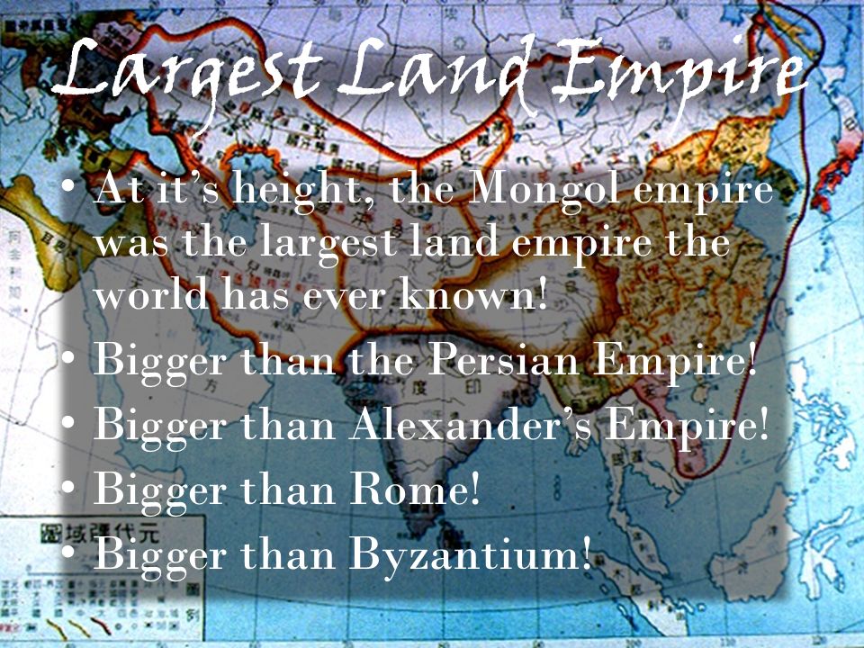 Largest Land Empire At it’s height, the Mongol empire was the largest land empire the world has ever known.