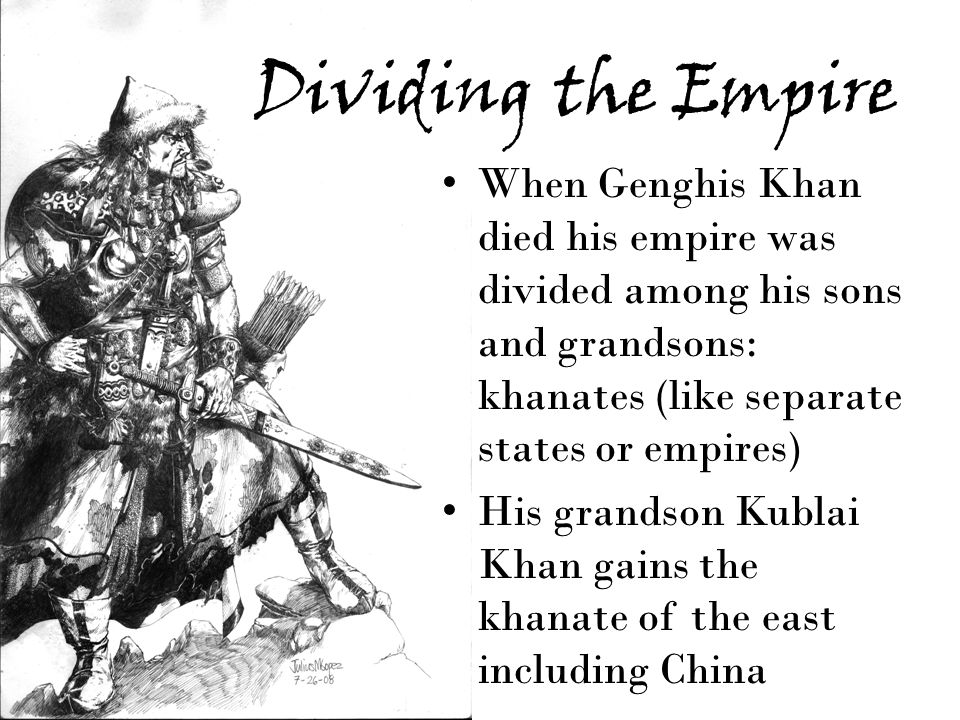 Dividing the Empire When Genghis Khan died his empire was divided among his sons and grandsons: khanates (like separate states or empires) His grandson Kublai Khan gains the khanate of the east including China