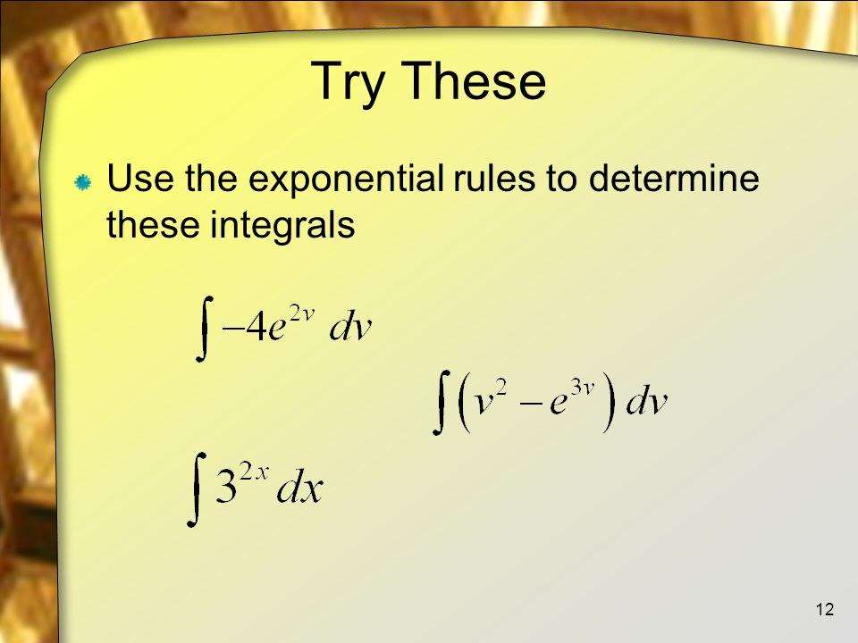 Try These Use the exponential rules to determine these integrals 12
