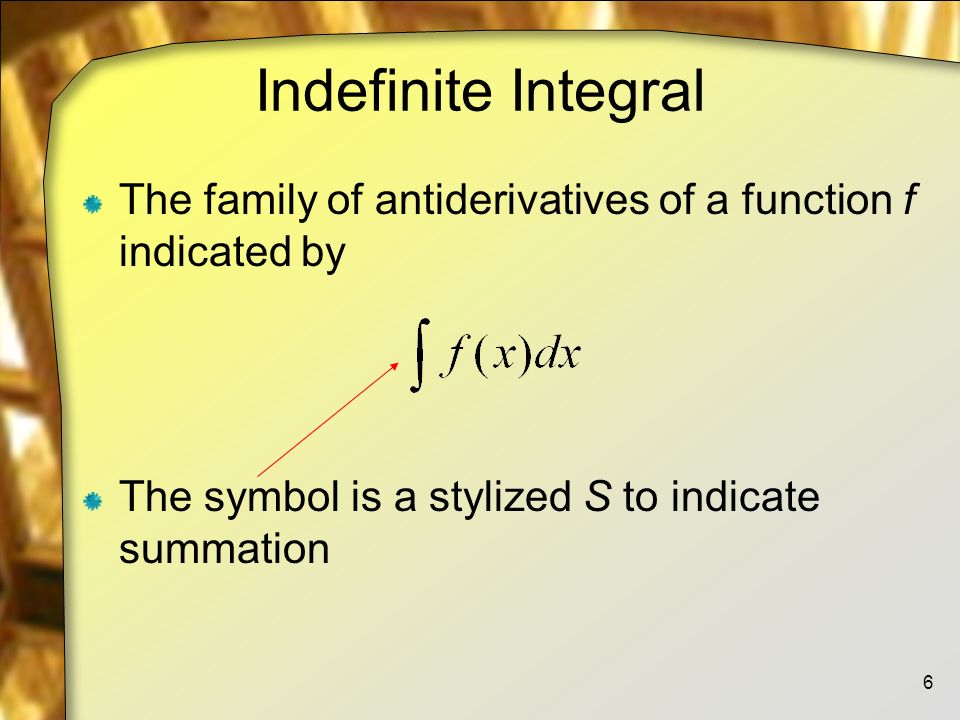 Indefinite Integral The family of antiderivatives of a function f indicated by The symbol is a stylized S to indicate summation 6