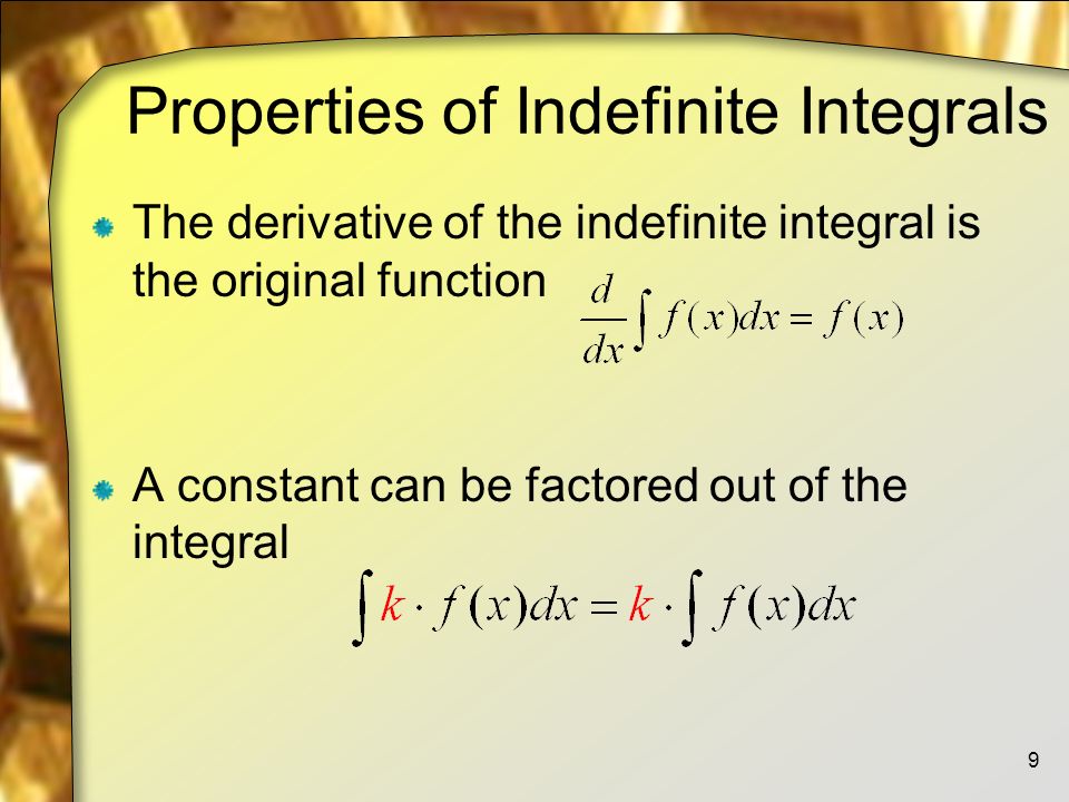 Properties of Indefinite Integrals The derivative of the indefinite integral is the original function A constant can be factored out of the integral 9