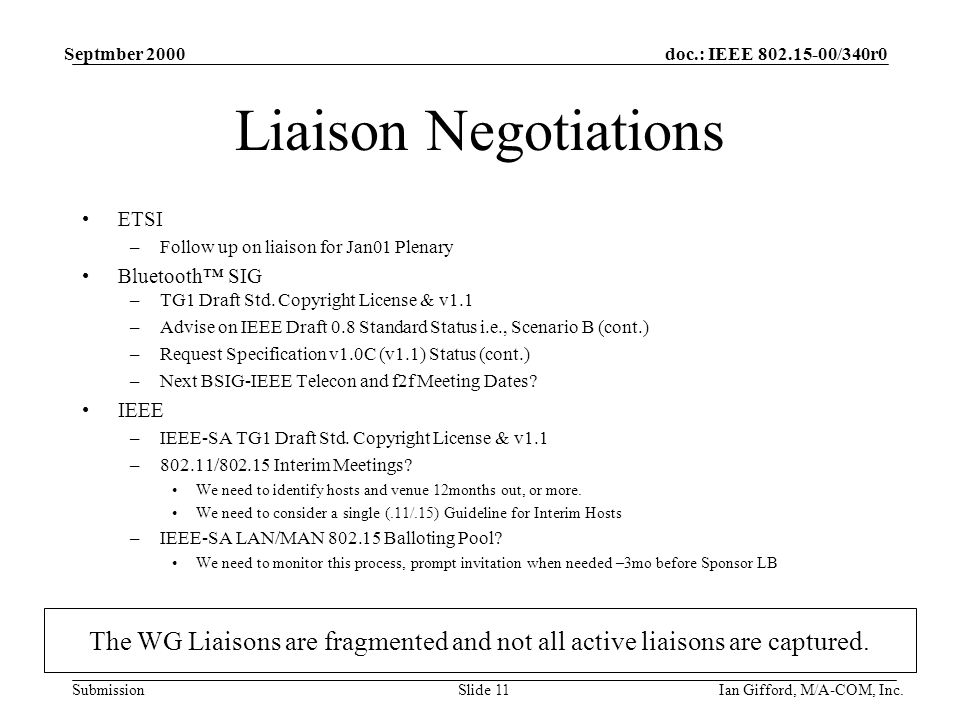 doc.: IEEE /340r0 Submission Septmber 2000 Ian Gifford, M/A-COM, Inc.Slide 11 Liaison Negotiations ETSI –Follow up on liaison for Jan01 Plenary Bluetooth™ SIG –TG1 Draft Std.
