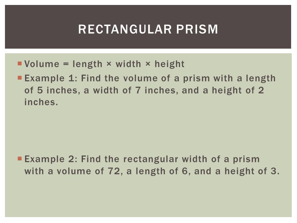  Volume = length × width × height  Example 1: Find the volume of a prism with a length of 5 inches, a width of 7 inches, and a height of 2 inches.