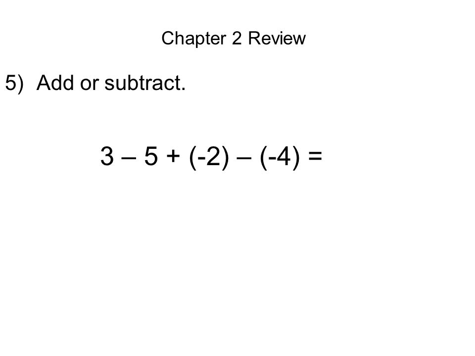 Chapter 2 Review 5)Add or subtract. 3 – 5 + (-2) – (-4) =