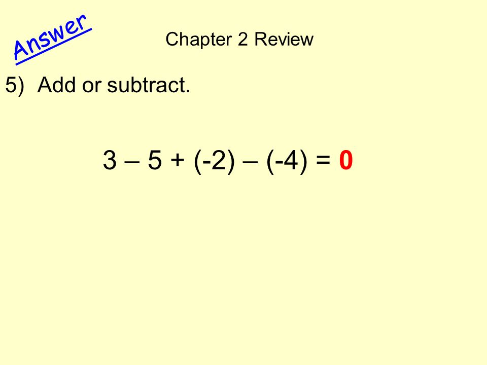 Chapter 2 Review Answer 5)Add or subtract. 3 – 5 + (-2) – (-4) = 0