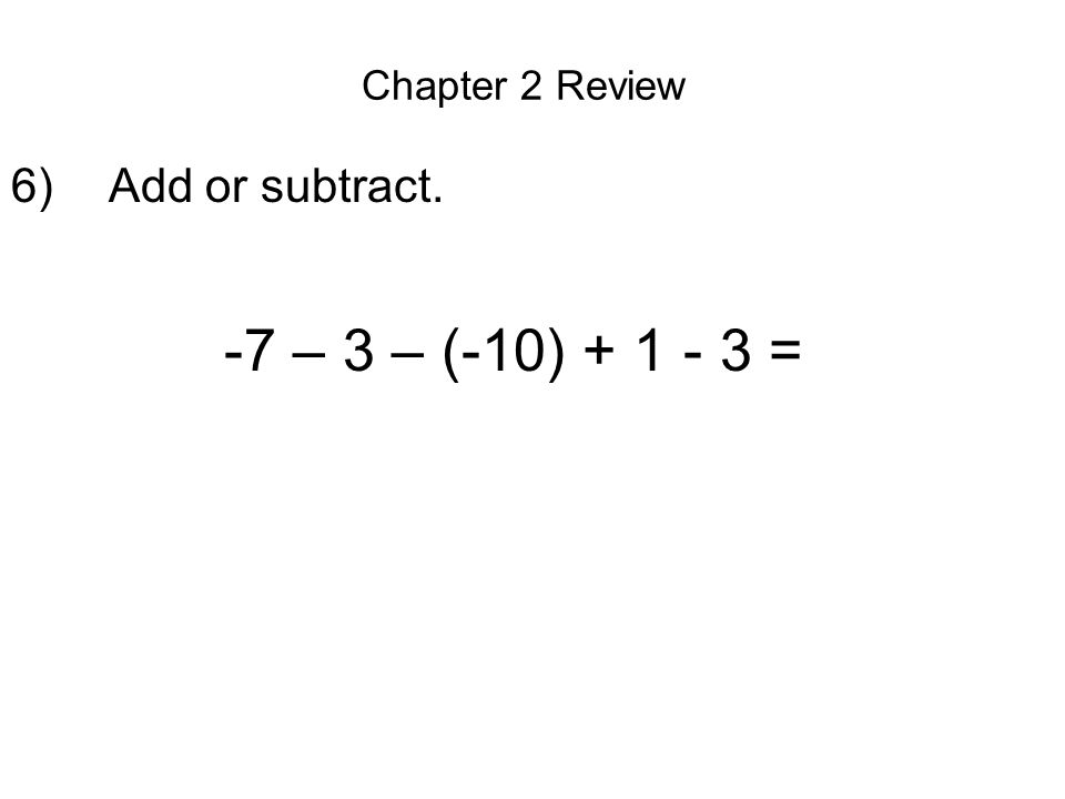 Chapter 2 Review 6) Add or subtract. -7 – 3 – (-10) =