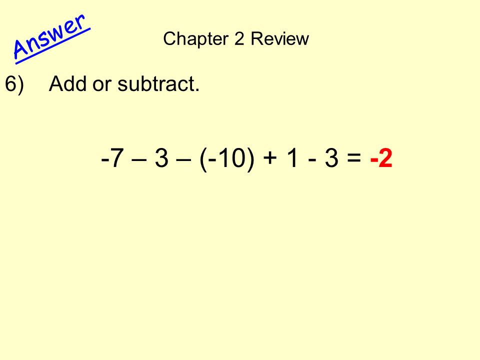 Chapter 2 Review Answer 6) Add or subtract. -7 – 3 – (-10) = -2