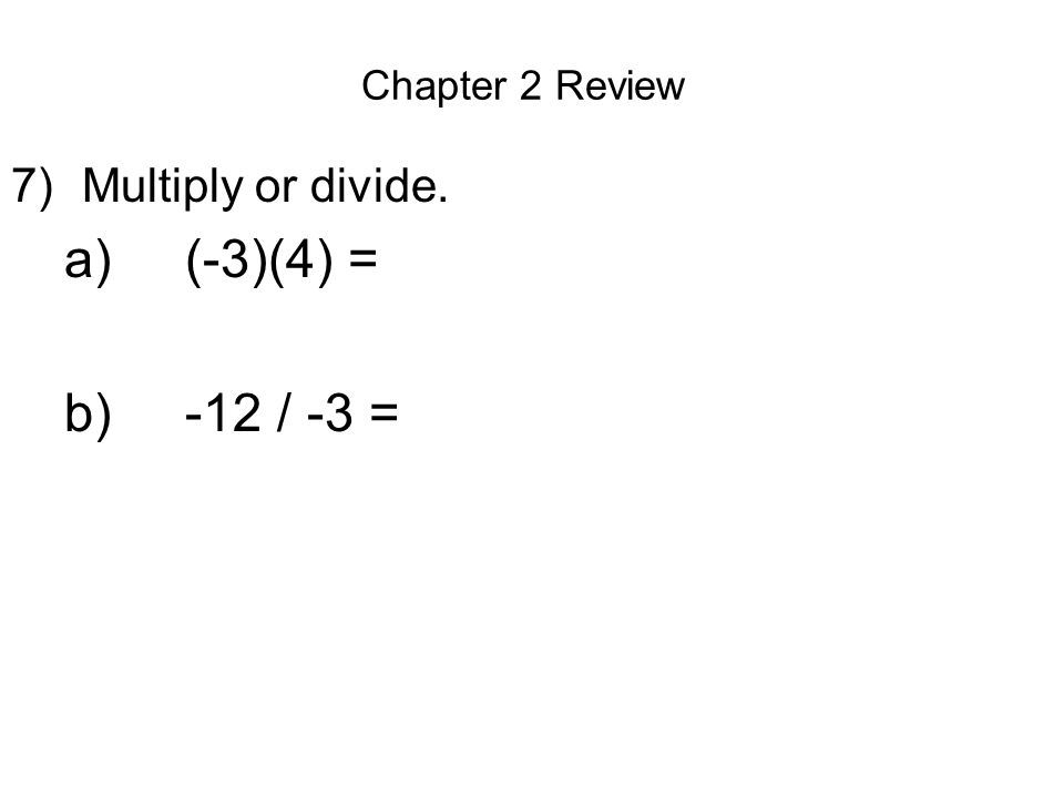 Chapter 2 Review 7)Multiply or divide. a) (-3)(4) = b) -12 / -3 =