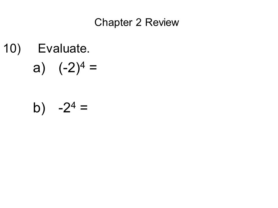 Chapter 2 Review 10) Evaluate. a)(-2) 4 = b)-2 4 =