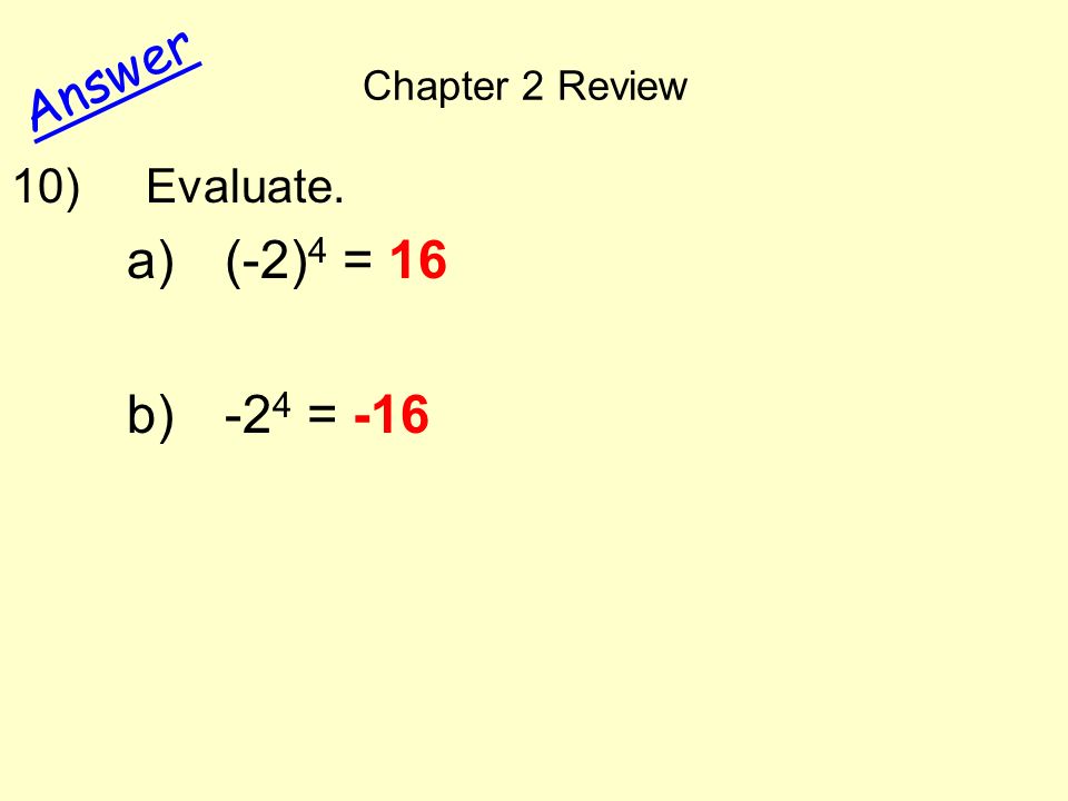 Chapter 2 Review Answer 10) Evaluate. a)(-2) 4 = 16 b)-2 4 = -16