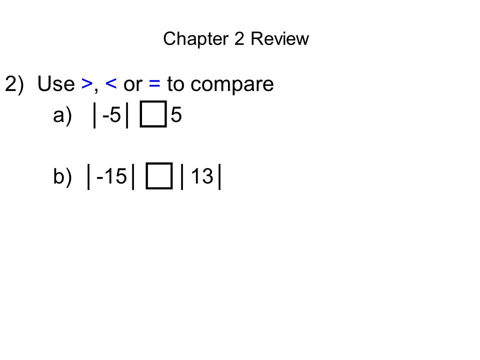 Chapter 2 Review 2)Use >, < or = to compare a) │-5│ = 5 b) │-15│ > │13│ □ □