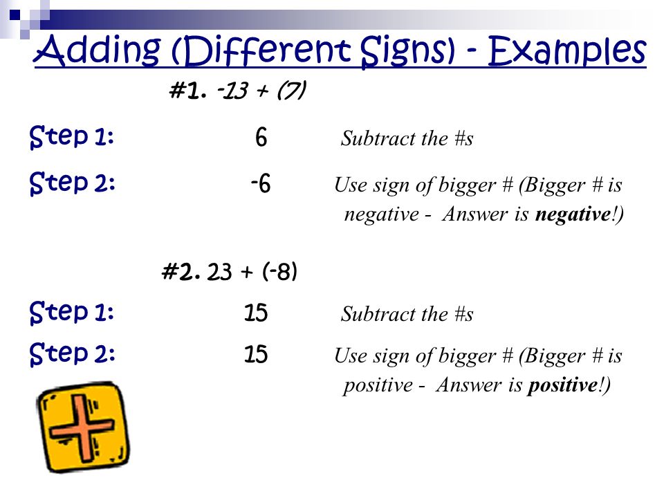Adding Rules – Different Signs If the integers have the DIFFERENT signs: SUBTRACT the numbers & use sign of the BIGGER number.