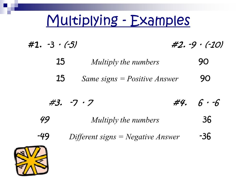 Multiplying Rules Multiply the numbers like usual If the integers have the SAME signs: ANSWER will be POSITIVE If the integers have DIFFERENT signs: ANSWER will be NEGATIVE Examples: -3 · (-5) = .