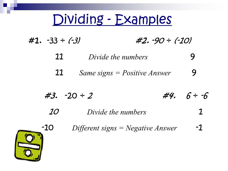Dividing Rules Divide the numbers like usual If the integers have the SAME signs: ANSWER will be POSITIVE If the integers have DIFFERENT signs: ANSWER will be NEGATIVE Examples: -33 ÷ (-3) = .