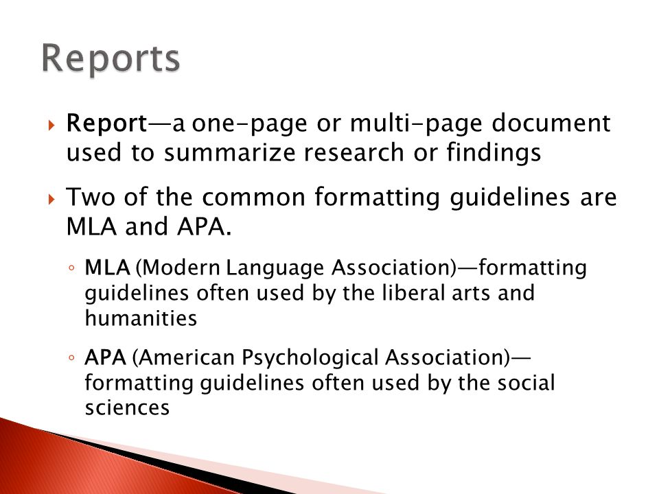  Report—a one-page or multi-page document used to summarize research or findings  Two of the common formatting guidelines are MLA and APA.