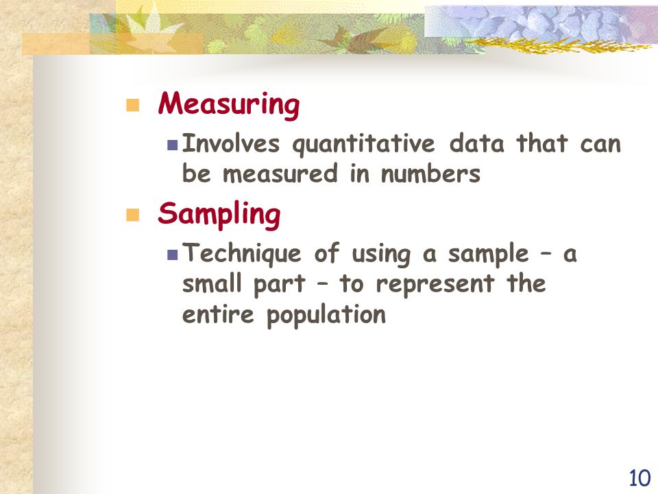 10 Measuring Involves quantitative data that can be measured in numbers Sampling Technique of using a sample – a small part – to represent the entire population