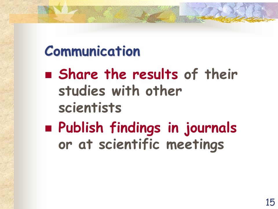 15 Communication Share the results of their studies with other scientists Publish findings in journals or at scientific meetings