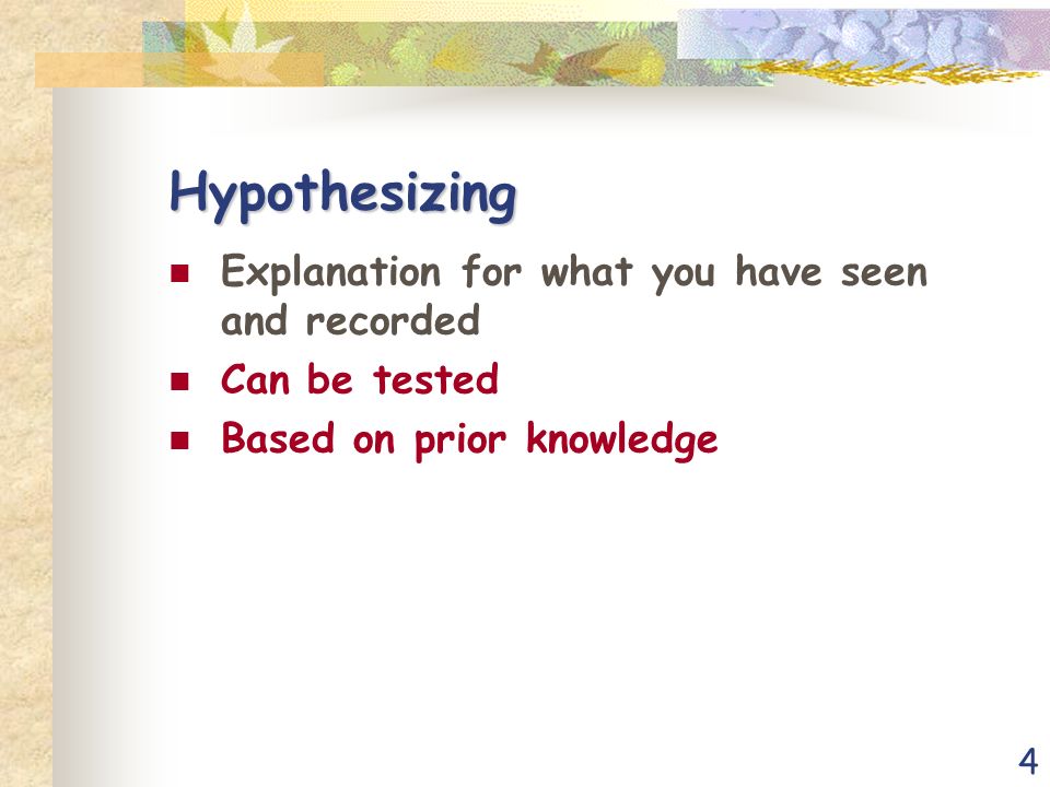 4 Hypothesizing Explanation for what you have seen and recorded Can be tested Based on prior knowledge