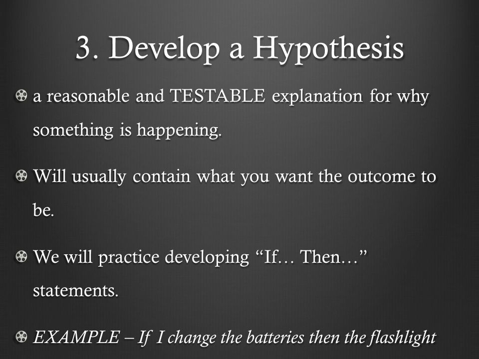 3. Develop a Hypothesis a reasonable and TESTABLE explanation for why something is happening.