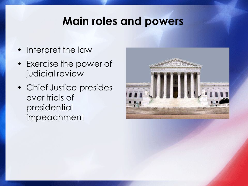 Main roles and powers Interpret the law Exercise the power of judicial review Chief Justice presides over trials of presidential impeachment