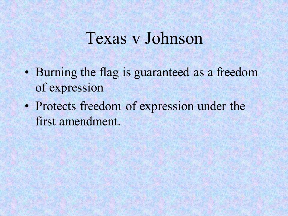 Texas v Johnson Burning the flag is guaranteed as a freedom of expression Protects freedom of expression under the first amendment.