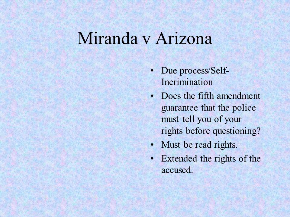 Miranda v Arizona Due process/Self- Incrimination Does the fifth amendment guarantee that the police must tell you of your rights before questioning.