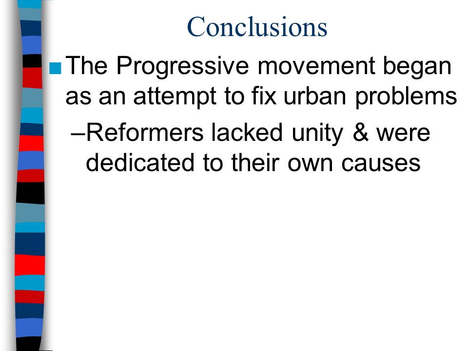 Conclusions ■The Progressive movement began as an attempt to fix urban problems –Reformers lacked unity & were dedicated to their own causes