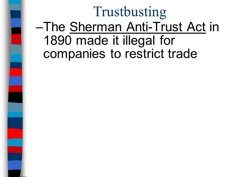 Trustbusting –The Sherman Anti-Trust Act in 1890 made it illegal for companies to restrict trade