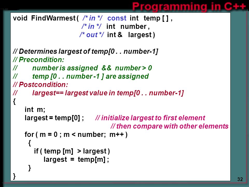 32 void FindWarmest ( /* in */ const int temp [ ], /* in */ int number, /* out */ int & largest ) // Determines largest of temp[0..
