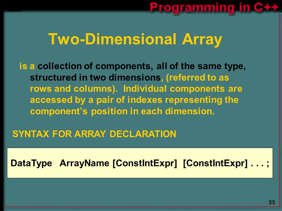 55 Two-Dimensional Array is a collection of components, all of the same type, structured in two dimensions, (referred to as rows and columns).