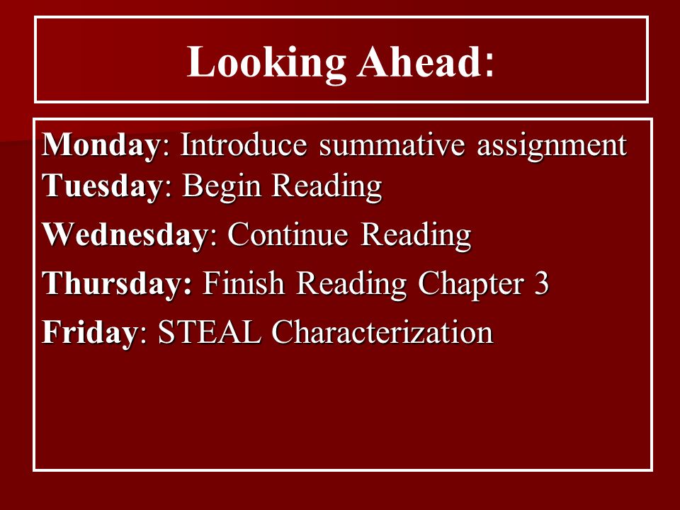 Monday: Introduce summative assignment Tuesday: Begin Reading Wednesday: Continue Reading Thursday: Finish Reading Chapter 3 Friday: STEAL Characterization Looking Ahead :
