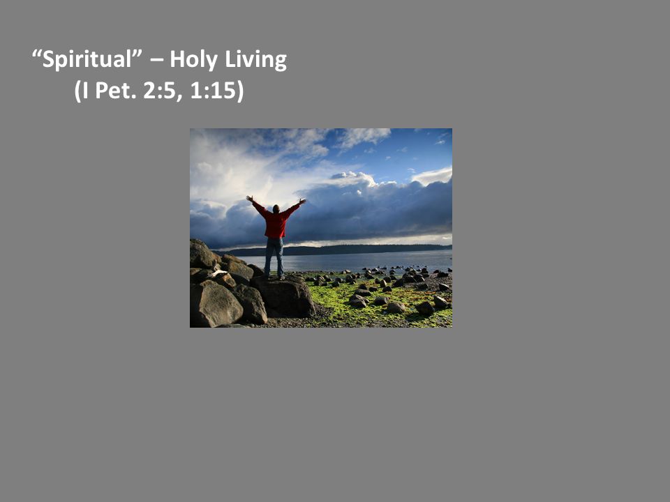 Spiritual – Holy Living (I Pet. 2:5, 1:15)