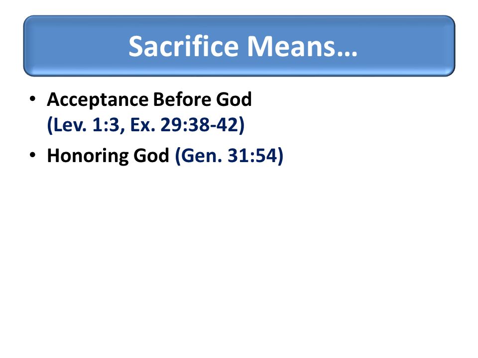 Acceptance Before God (Lev. 1:3, Ex. 29:38-42) Honoring God (Gen. 31:54) Sacrifice Means…