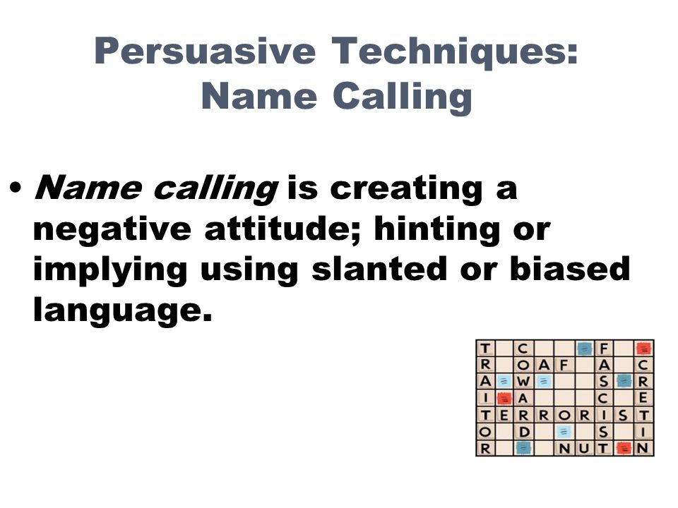 Persuasive Techniques: Name Calling Name calling is creating a negative attitude; hinting or implying using slanted or biased language.