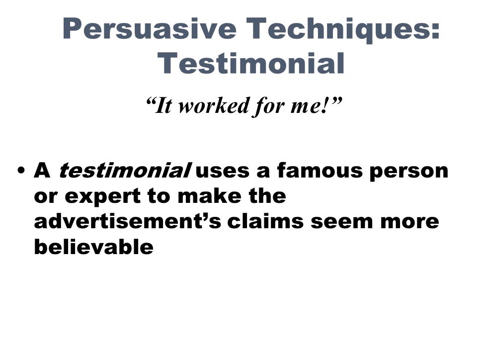Persuasive Techniques: Testimonial A testimonial uses a famous person or expert to make the advertisement’s claims seem more believable It worked for me!