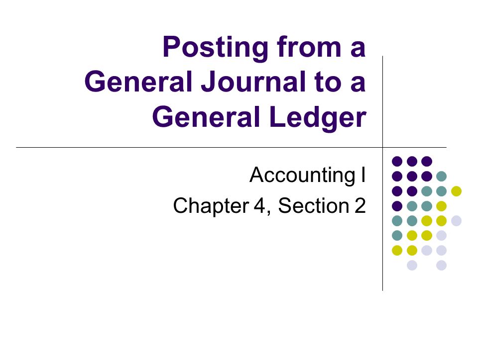 Posting from a General Journal to a General Ledger Accounting I Chapter 4, Section 2